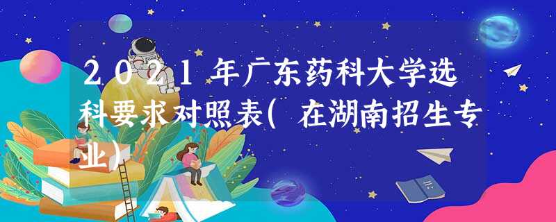 2021年广东药科大学选科要求对照表(在湖南招生专业) 2021年广东药科大学选科要求对照表(在湖南招生专业)