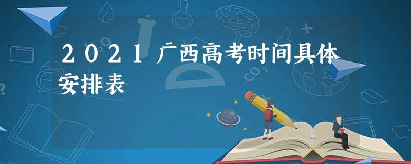 2021广西高考时间具体安排表 2021广西高考时间具体安排表