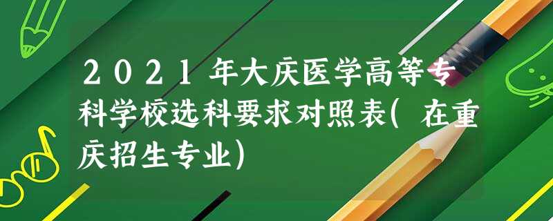 2021年大庆医学高等专科学校选科要求对照表(在重庆招生专业) 2021年大庆医学高等专科学校选科要求对照表(在重庆招生专业)