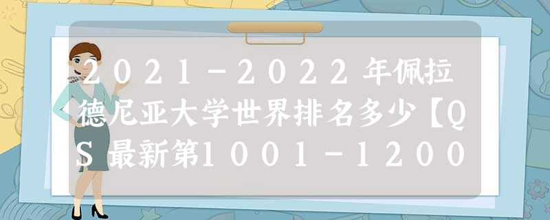 2021-2022年佩拉德尼亚大学世界排名多少【QS最新第1001-1200名】 2021-2022年佩拉德尼亚大学世界排名多少【QS最新第1001-1200名】