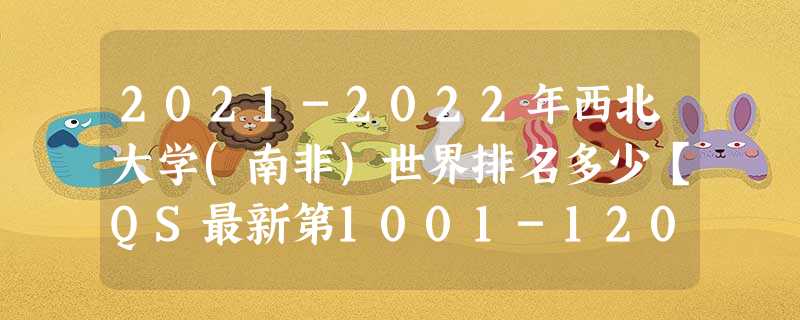 2021-2022年西北大学(南非)世界排名多少【QS最新第1001-1200名】 2021-2022年西北大学(南非)世界排名多少【QS最新第1001-1200名】