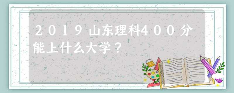 2019山东理科400分能上什么大学? 2019山东理科400分能上什么大学?