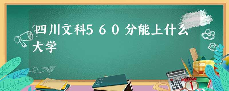 四川文科560分能上什么大学 四川文科560分能上什么大学