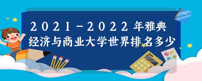 2021-2022年雅典经济与商业大学世界排名多少 2021-2022年雅典经济与商业大学世界排名多少