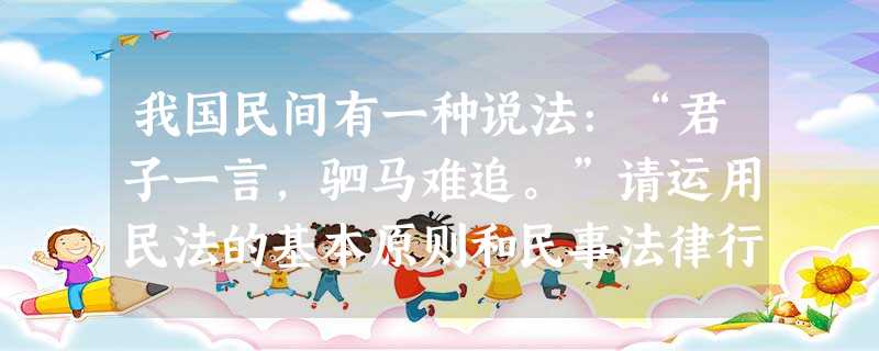 我国民间有一种说法:“君子一言,驷马难追。”请运用民法的基本原则和民事法律行为理论对其加以 我国民间有一种说法:“君子一言,驷马难追。”请运用民法的基本原则和民事法律行为理论对其加以