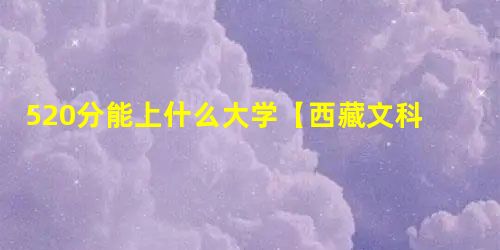 520分能上什么大学【西藏文科】 520分能上什么大学【西藏文科】