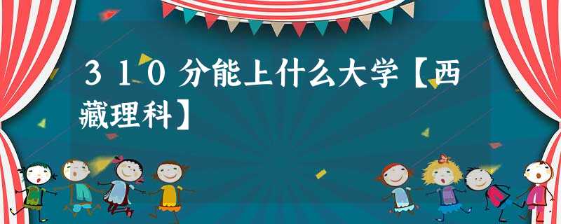 310分能上什么大学【西藏理科】 310分能上什么大学【西藏理科】