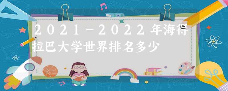 2021-2022年海得拉巴大学世界排名多少 2021-2022年海得拉巴大学世界排名多少