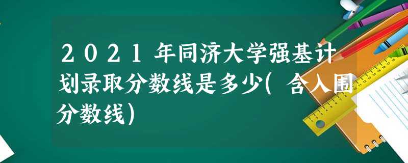 2021年同济大学强基计划录取分数线是多少(含入围分数线) 2021年同济大学强基计划录取分数线是多少(含入围分数线)