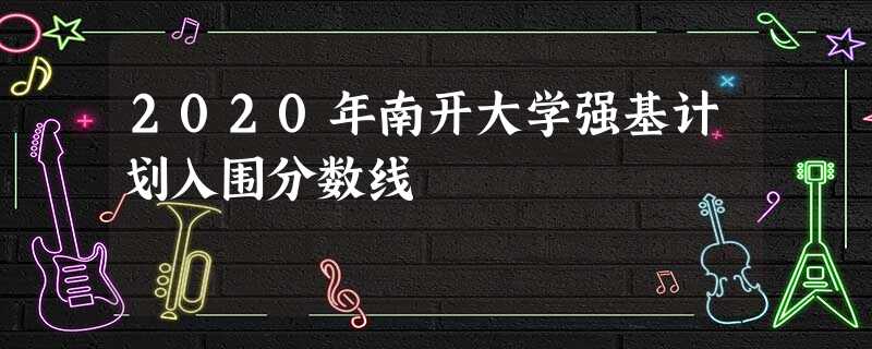 2020年南开大学强基计划入围分数线 2020年南开大学强基计划入围分数线