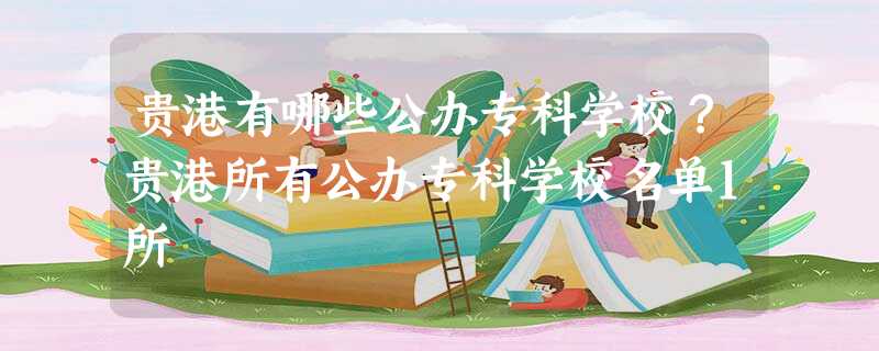 贵港有哪些公办专科学校?贵港所有公办专科学校名单1所 贵港有哪些公办专科学校?贵港所有公办专科学校名单1所