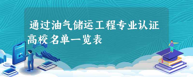 通过油气储运工程专业认证高校名单一览表 通过油气储运工程专业认证高校名单一览表