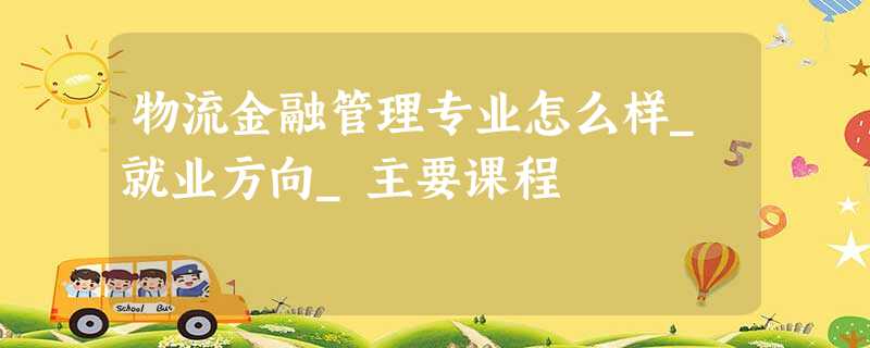 物流金融管理专业怎么样_就业方向_主要课程 物流金融管理专业怎么样_就业方向_主要课程