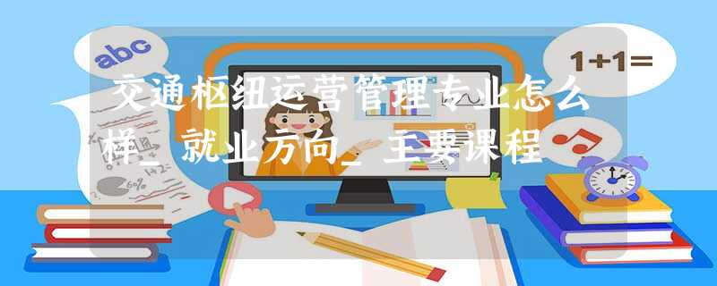 交通枢纽运营管理专业怎么样_就业方向_主要课程 交通枢纽运营管理专业怎么样_就业方向_主要课程