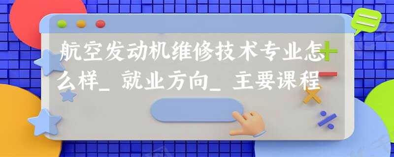 航空发动机维修技术专业怎么样_就业方向_主要课程 航空发动机维修技术专业怎么样_就业方向_主要课程