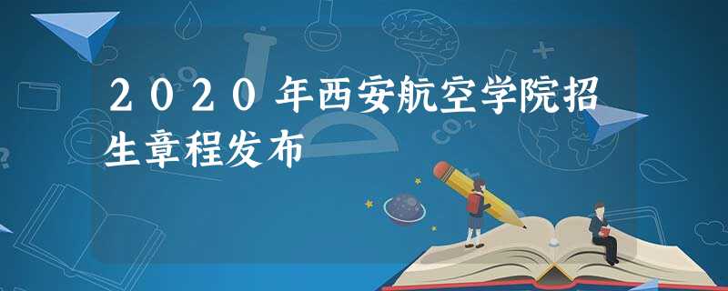 2020年西安航空学院招生章程发布 2020年西安航空学院招生章程发布