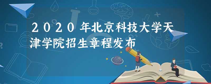 2020年北京科技大学天津学院招生章程发布 2020年北京科技大学天津学院招生章程发布