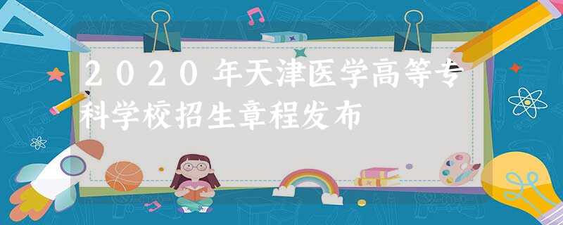 2020年天津医学高等专科学校招生章程发布 2020年天津医学高等专科学校招生章程发布