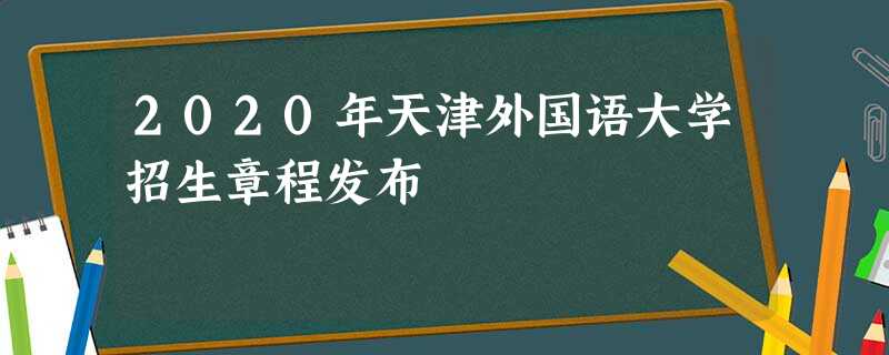 2020年天津外国语大学招生章程发布 2020年天津外国语大学招生章程发布