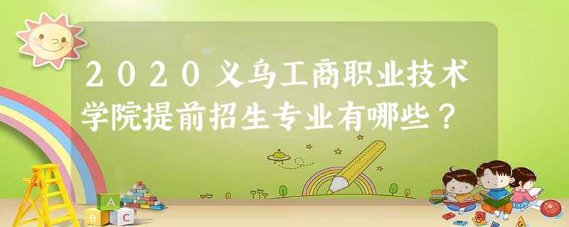 2020义乌工商职业技术学院提前招生专业有哪些? 2020义乌工商职业技术学院提前招生专业有哪些?