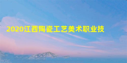 2020江西陶瓷工艺美术职业技术学院单招专业有哪些? 2020江西陶瓷工艺美术职业技术学院单招专业有哪些?