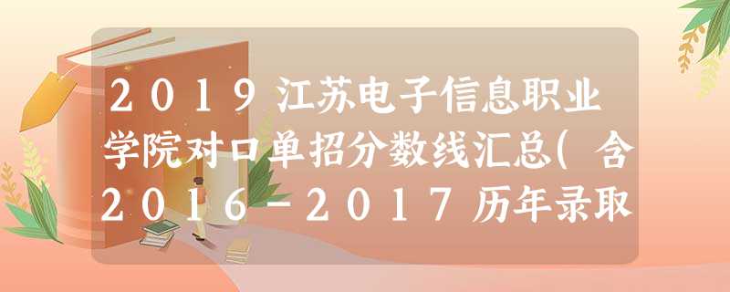 2019江苏电子信息职业学院对口单招分数线汇总(含2016-2017历年录取) 2019江苏电子信息职业学院对口单招分数线汇总(含2016-2017历年录取)