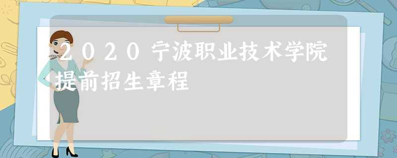 2020宁波职业技术学院提前招生章程 2020宁波职业技术学院提前招生章程