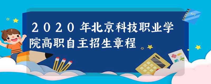 2020年北京科技职业学院高职自主招生章程 2020年北京科技职业学院高职自主招生章程