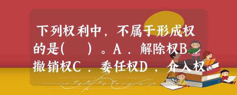 下列权利中,不属于形成权的是( )。A.解除权B.撤销权C.委任权D,介入权 下列权利中,不属于形成权的是( )。A.解除权B.撤销权C.委任权D,介入权