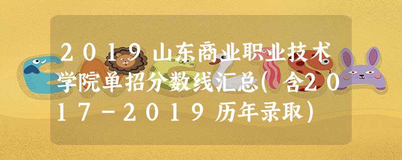 2019山东商业职业技术学院单招分数线汇总(含2017-2019历年录取) 2019山东商业职业技术学院单招分数线汇总(含2017-2019历年录取)