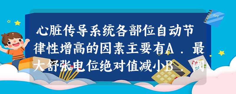 心脏传导系统各部位自动节律性增高的因素主要有A.最大舒张电位绝对值减小B.阈电位水平上移C.4期 心脏传导系统各部位自动节律性增高的因素主要有A.最大舒张电位绝对值减小B.阈电位水平上移C.4期