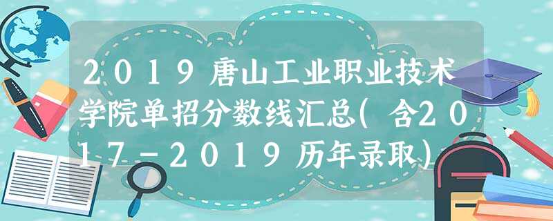 2019唐山工业职业技术学院单招分数线汇总(含2017-2019历年录取) 2019唐山工业职业技术学院单招分数线汇总(含2017-2019历年录取)