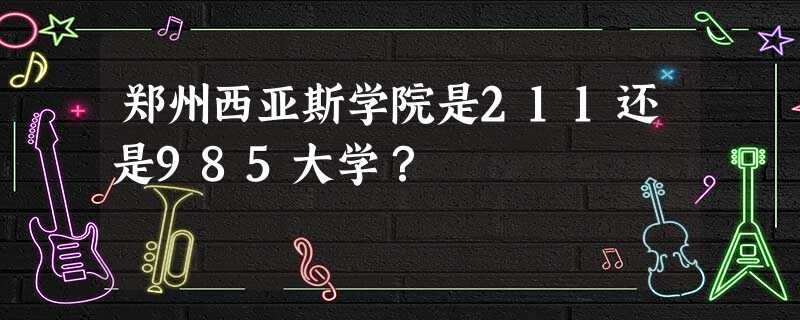 郑州西亚斯学院是211还是985大学? 郑州西亚斯学院是211还是985大学?