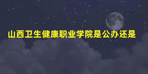 山西卫生健康职业学院是公办还是民办大学? 山西卫生健康职业学院是公办还是民办大学?