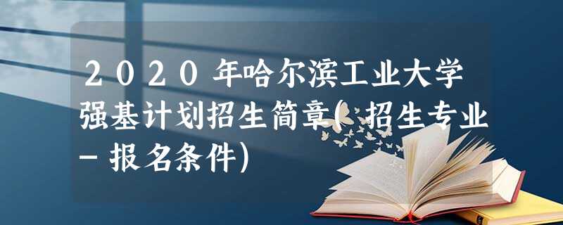 2020年哈尔滨工业大学强基计划招生简章(招生专业-报名条件) 2020年哈尔滨工业大学强基计划招生简章(招生专业-报名条件)