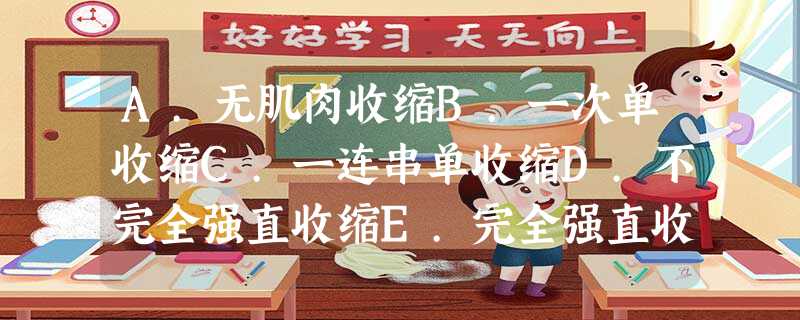 A.无肌肉收缩B.一次单收缩C.一连串单收缩D.不完全强直收缩E.完全强直收缩107.连续刺激肌肉,每后 A.无肌肉收缩B.一次单收缩C.一连串单收缩D.不完全强直收缩E.完全强直收缩107.连续刺激肌肉,每后
