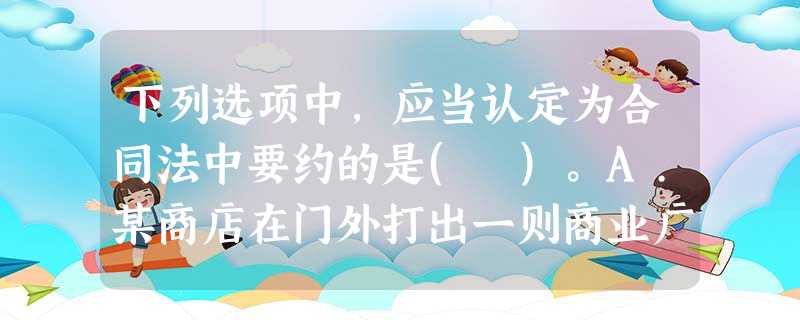 下列选项中,应当认定为合同法中要约的是( )。A.某商店在门外打出一则商业广告称:本商店有冰箱若干 下列选项中,应当认定为合同法中要约的是( )。A.某商店在门外打出一则商业广告称:本商店有冰箱若干