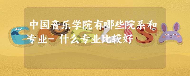 中国音乐学院有哪些院系和专业-什么专业比较好 中国音乐学院有哪些院系和专业-什么专业比较好