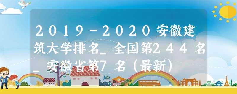 2019-2020安徽建筑大学排名_全国第244名_安徽省第7名(最新) 2019-2020安徽建筑大学排名_全国第244名_安徽省第7名(最新)