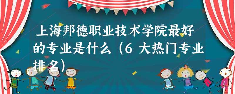 上海邦德职业技术学院最好的专业是什么(6大热门专业排名) 上海邦德职业技术学院最好的专业是什么(6大热门专业排名)