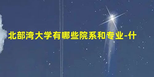 北部湾大学有哪些院系和专业-什么专业比较好 北部湾大学有哪些院系和专业-什么专业比较好