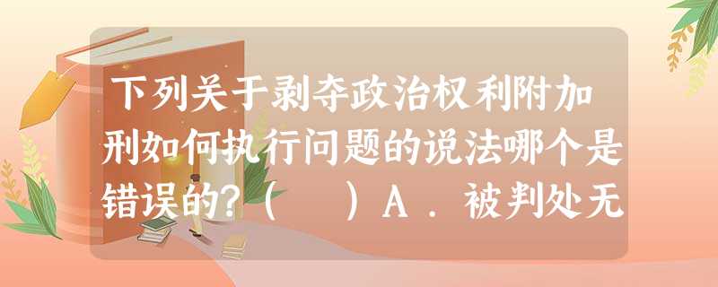 下列关于剥夺政治权利附加刑如何执行问题的说法哪个是错误的?( )A.被判处无期徒刑的罪犯,一般要 下列关于剥夺政治权利附加刑如何执行问题的说法哪个是错误的?( )A.被判处无期徒刑的罪犯,一般要