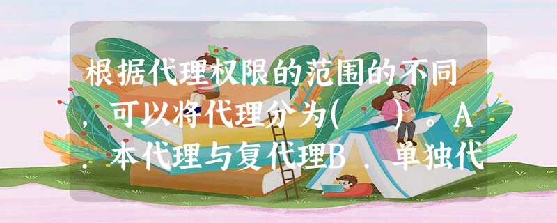 根据代理权限的范围的不同,可以将代理分为( )。A.本代理与复代理B.单独代理与共同代理C.民事代理 根据代理权限的范围的不同,可以将代理分为( )。A.本代理与复代理B.单独代理与共同代理C.民事代理