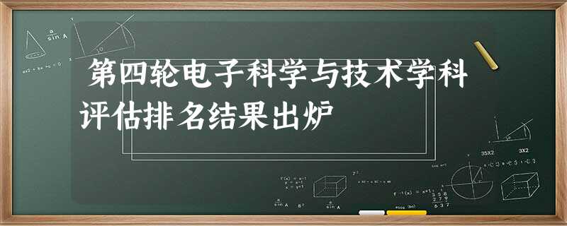 第四轮电子科学与技术学科评估排名结果出炉 第四轮电子科学与技术学科评估排名结果出炉