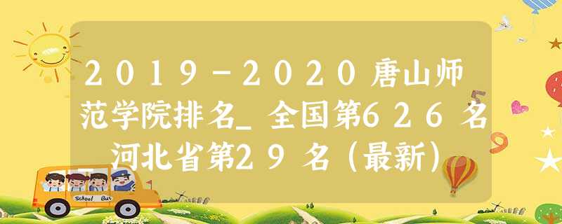 2019-2020唐山师范学院排名_全国第626名_河北省第29名(最新) 2019-2020唐山师范学院排名_全国第626名_河北省第29名(最新)