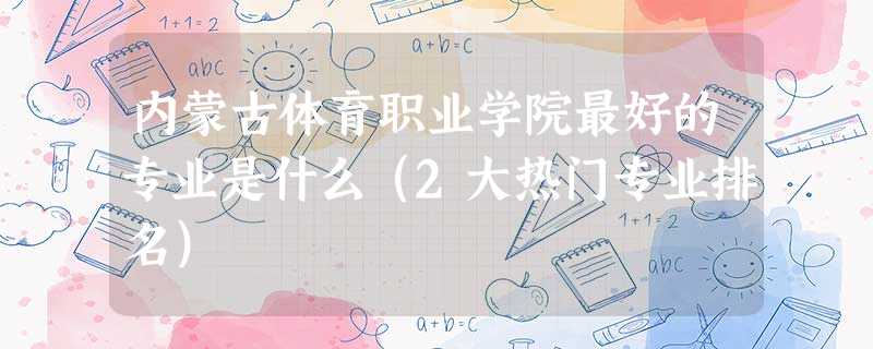 内蒙古体育职业学院最好的专业是什么(2大热门专业排名) 内蒙古体育职业学院最好的专业是什么(2大热门专业排名)