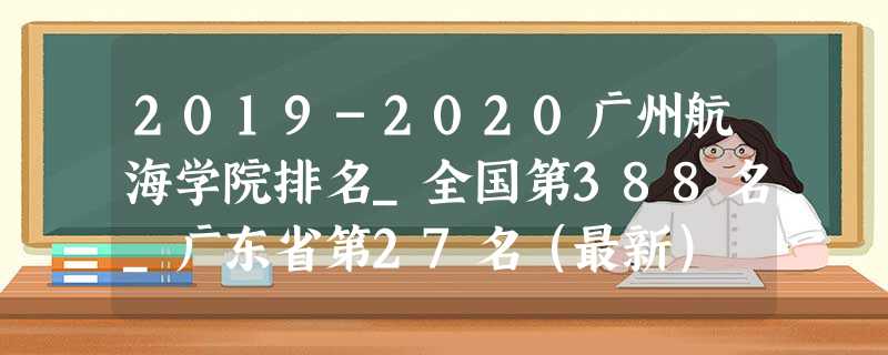 2019-2020广州航海学院排名_全国第388名_广东省第27名(最新) 2019-2020广州航海学院排名_全国第388名_广东省第27名(最新)