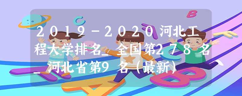 2019-2020河北工程大学排名_全国第278名_河北省第9名(最新) 2019-2020河北工程大学排名_全国第278名_河北省第9名(最新)