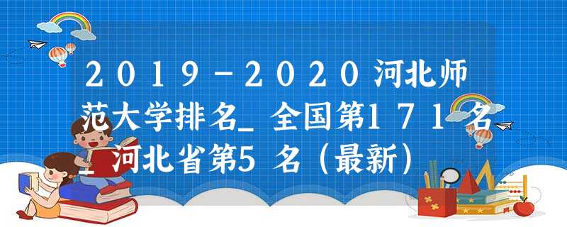 2019-2020河北师范大学排名_全国第171名_河北省第5名(最新) 2019-2020河北师范大学排名_全国第171名_河北省第5名(最新)