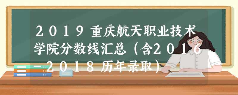 2019重庆航天职业技术学院分数线汇总(含2016-2018历年录取) 2019重庆航天职业技术学院分数线汇总(含2016-2018历年录取)
